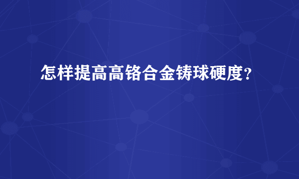 怎样提高高铬合金铸球硬度？