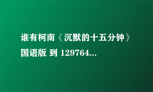 谁有柯南《沉默的十五分钟》国语版 到 1297643937@qq.com谢谢