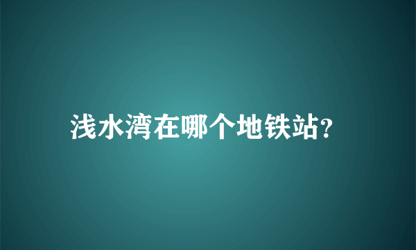 浅水湾在哪个地铁站？