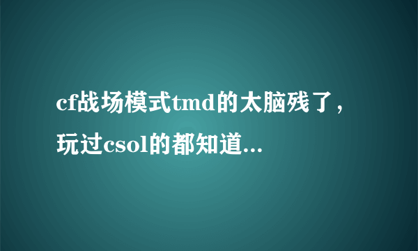 cf战场模式tmd的太脑残了，玩过csol的都知道是抄袭占领模式，cf你别老是抄袭行不.