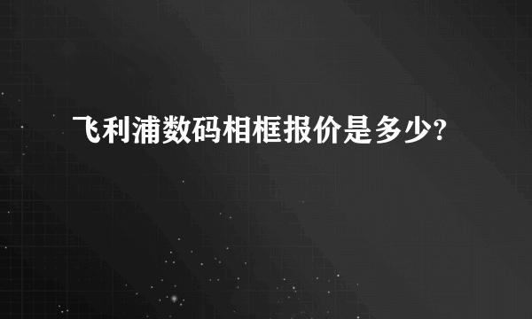 飞利浦数码相框报价是多少?