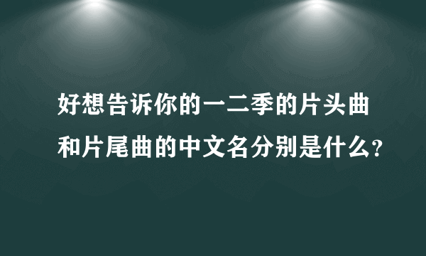 好想告诉你的一二季的片头曲和片尾曲的中文名分别是什么？