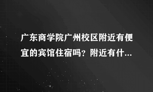 广东商学院广州校区附近有便宜的宾馆住宿吗？附近有什么好玩的吗？我是学生