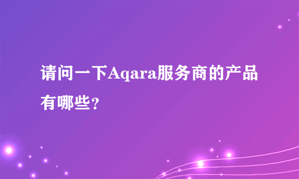 请问一下Aqara服务商的产品有哪些？