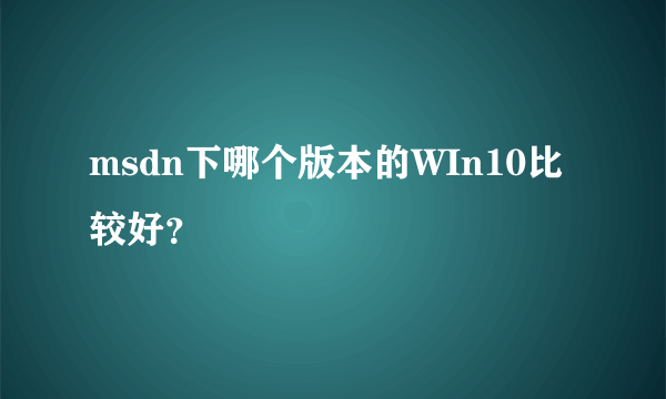 msdn下哪个版本的WIn10比较好？