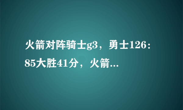 火箭对阵骑士g3，勇士126：85大胜41分，火箭为什么输得这么惨？