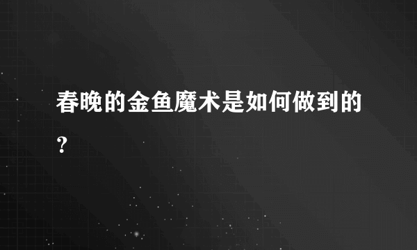 春晚的金鱼魔术是如何做到的？