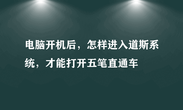 电脑开机后，怎样进入道斯系统，才能打开五笔直通车