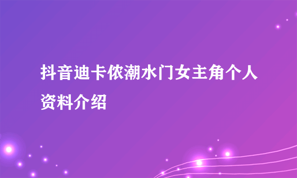 抖音迪卡侬潮水门女主角个人资料介绍