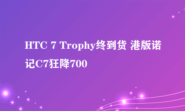 HTC 7 Trophy终到货 港版诺记C7狂降700