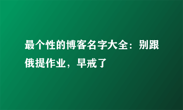 最个性的博客名字大全：别跟俄提作业，早戒了