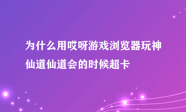 为什么用哎呀游戏浏览器玩神仙道仙道会的时候超卡