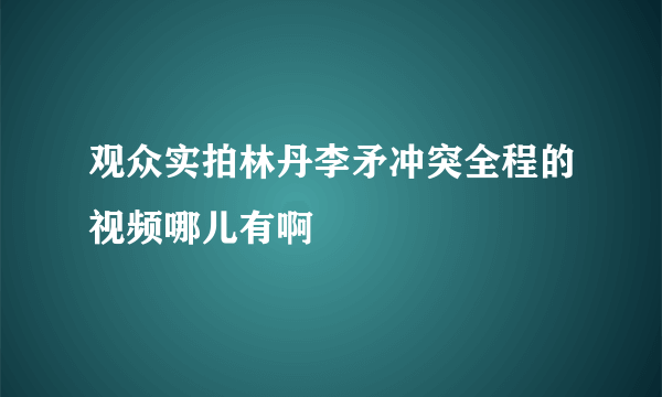 观众实拍林丹李矛冲突全程的视频哪儿有啊