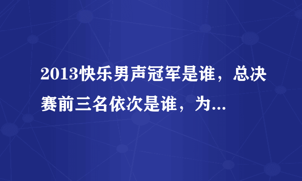 2013快乐男声冠军是谁，总决赛前三名依次是谁，为什么是冠军？