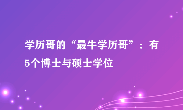 学历哥的“最牛学历哥”：有5个博士与硕士学位