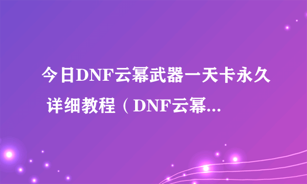 今日DNF云幂武器一天卡永久 详细教程（DNF云幂武器一天卡永久 详细教程）