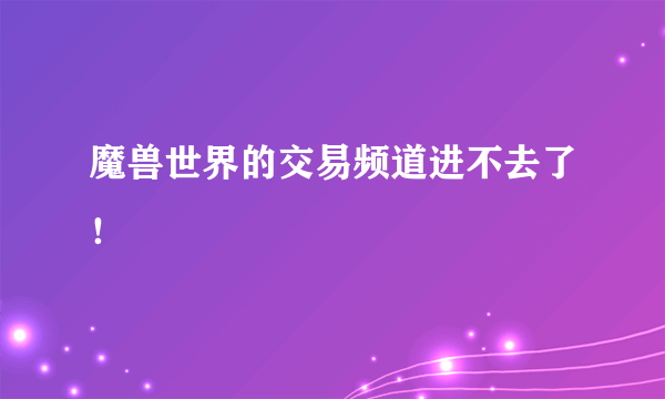 魔兽世界的交易频道进不去了！