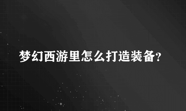 梦幻西游里怎么打造装备？