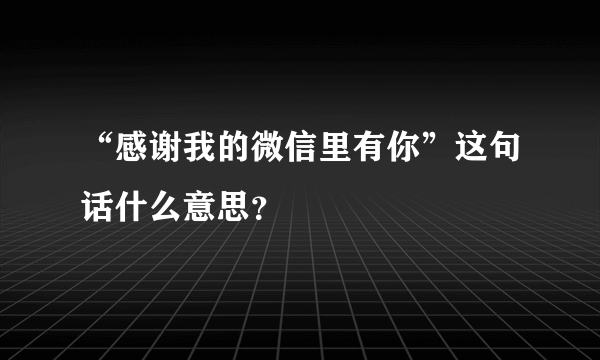 “感谢我的微信里有你”这句话什么意思？