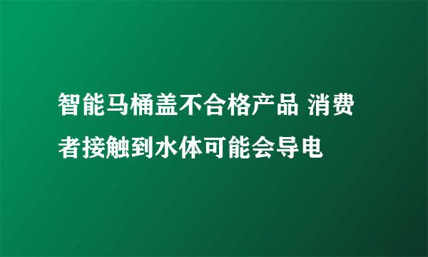 智能马桶盖不合格产品 消费者接触到水体可能会导电