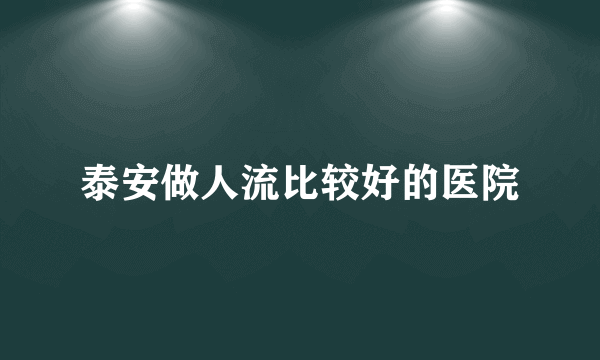 泰安做人流比较好的医院