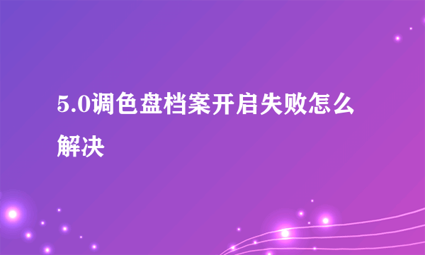 5.0调色盘档案开启失败怎么解决