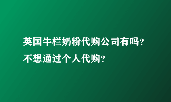 英国牛栏奶粉代购公司有吗？不想通过个人代购？