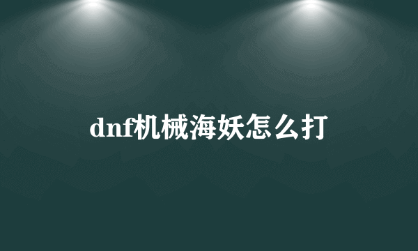 dnf机械海妖怎么打