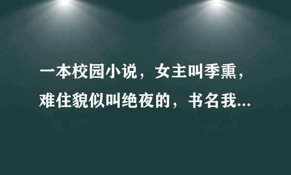 一本校园小说，女主叫季熏，难住貌似叫绝夜的，书名我给忘了，看过的帮小忙说下书名，谢谢了