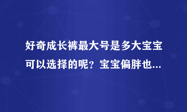 好奇成长裤最大号是多大宝宝可以选择的呢？宝宝偏胖也可以穿吗？