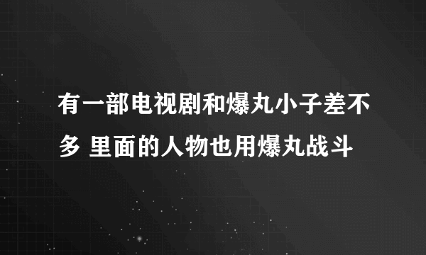 有一部电视剧和爆丸小子差不多 里面的人物也用爆丸战斗