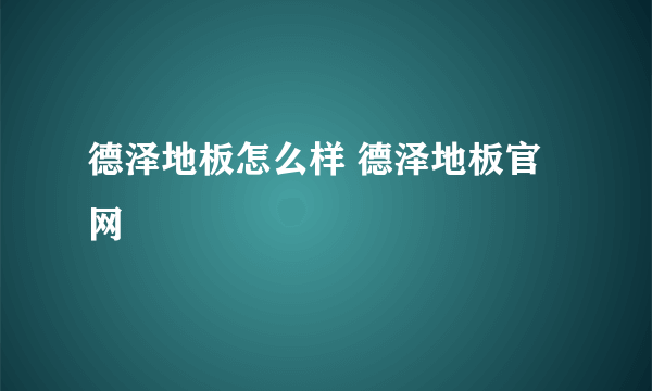 德泽地板怎么样 德泽地板官网