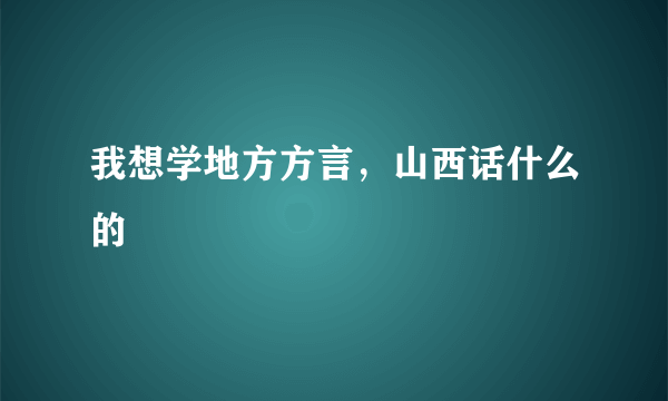 我想学地方方言，山西话什么的