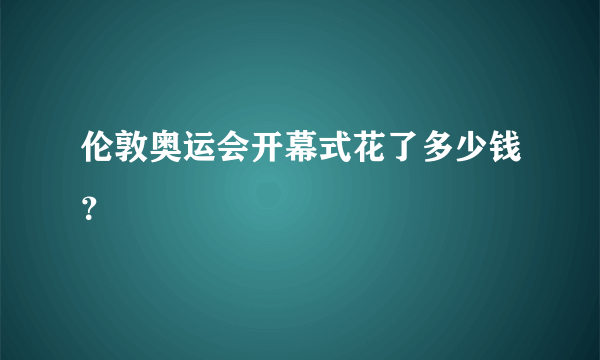 伦敦奥运会开幕式花了多少钱？