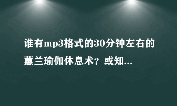 谁有mp3格式的30分钟左右的蕙兰瑜伽休息术？或知道下载地址？码率越高越好。