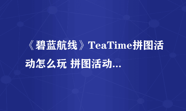 《碧蓝航线》TeaTime拼图活动怎么玩 拼图活动玩法攻略