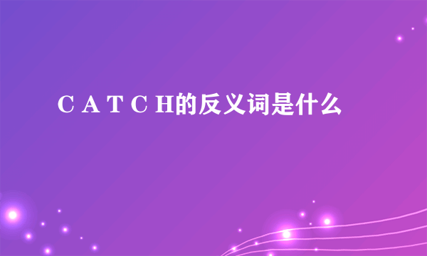 C A T C H的反义词是什么