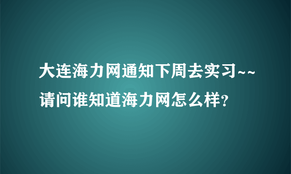 大连海力网通知下周去实习~~请问谁知道海力网怎么样？