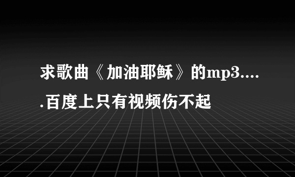 求歌曲《加油耶稣》的mp3.....百度上只有视频伤不起