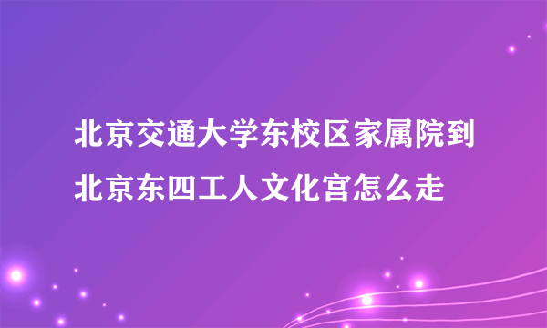 北京交通大学东校区家属院到北京东四工人文化宫怎么走