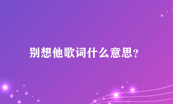 别想他歌词什么意思？