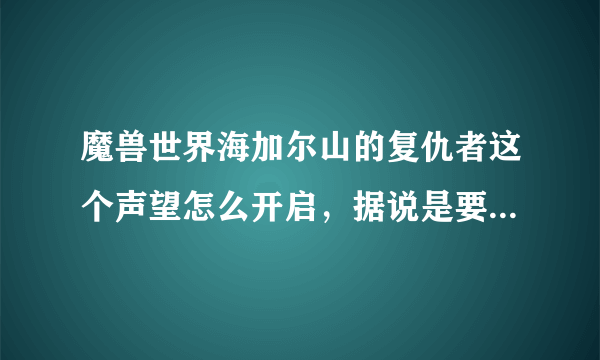 魔兽世界海加尔山的复仇者这个声望怎么开启，据说是要去火源之地门口开启，我不懂怎么在野外去。