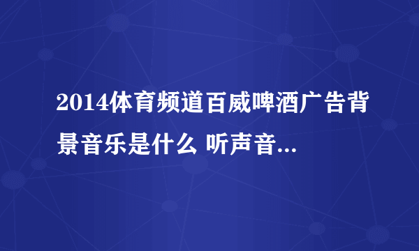 2014体育频道百威啤酒广告背景音乐是什么 听声音是国外女歌手