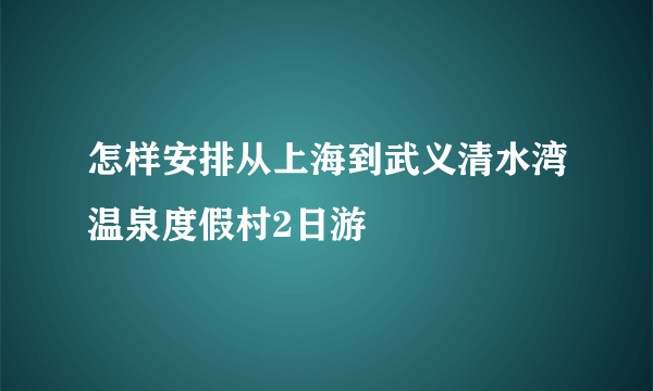 怎样安排从上海到武义清水湾温泉度假村2日游