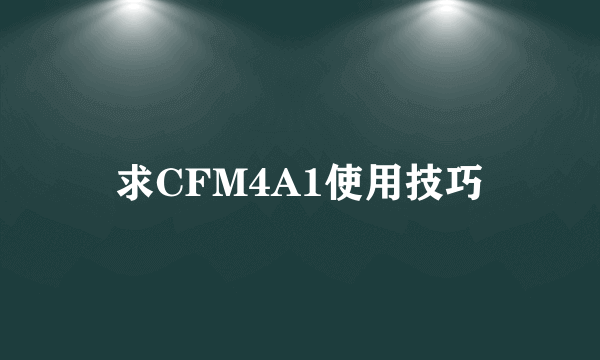 求CFM4A1使用技巧