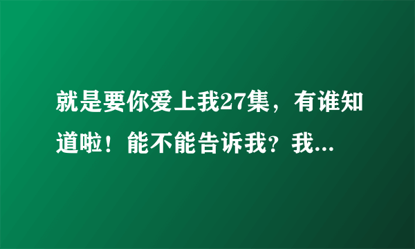 就是要你爱上我27集，有谁知道啦！能不能告诉我？我要视频哟！