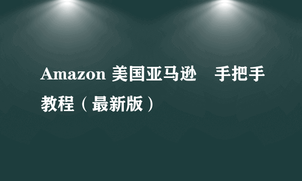 Amazon 美国亚马逊　手把手教程（最新版）