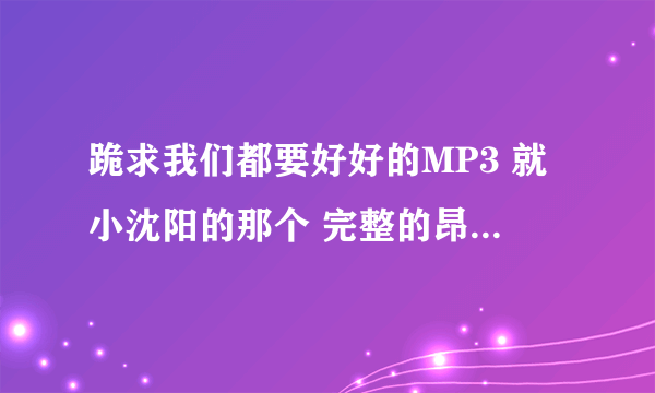 跪求我们都要好好的MP3 就小沈阳的那个 完整的昂 丶 有的发我QQ954062678