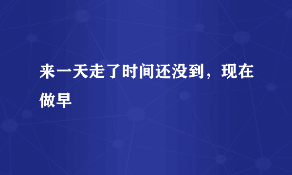 来一天走了时间还没到，现在做早