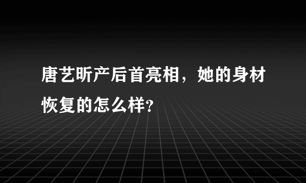 唐艺昕产后首亮相，她的身材恢复的怎么样？